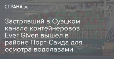Застрявший в Суэцком канале контейнеровоз Ever Given вышел в районе Порт-Саида для осмотра водолазами - strana.ua - Украина - Египет - Япония