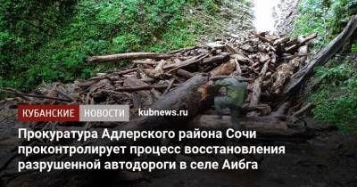 Прокуратура Адлерского района Сочи проконтролирует процесс восстановления разрушенной автодороги в селе Аибга - kubnews.ru - Сочи - Краснодарский край