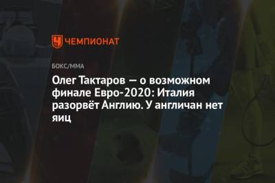 Олег Тактаров - Олег Тактаров — о возможном финале Евро-2020: Италия разорвёт Англию. У англичан нет яиц - championat.com - Англия - Санкт-Петербург - Италия - Лондон - Испания