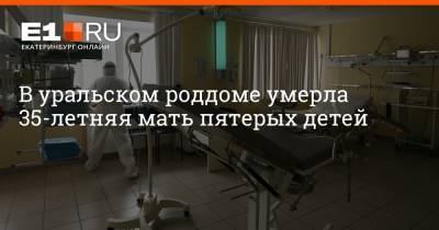 Артем Устюжанин - В уральском роддоме умерла 35-летняя мать пятерых детей - e1.ru - Екатеринбург - Свердловская обл. - Первоуральск