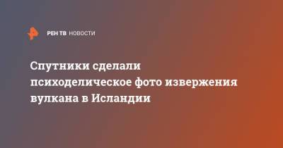 Спутники сделали психоделическое фото извержения вулкана в Исландии - ren.tv - Исландия