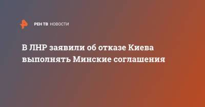 В ЛНР заявили об отказе Киева выполнять Минские соглашения - ren.tv - Украина - Киев - ЛНР