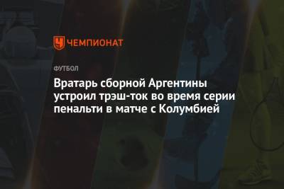 Вратарь сборной Аргентины устроил трэш-ток во время серии пенальти в матче с Колумбией - championat.com - Колумбия - Аргентина
