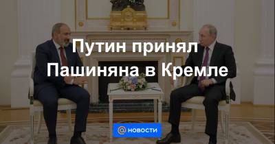 Путин принял Пашиняна в Кремле - news.mail.ru - Армения - Ереван