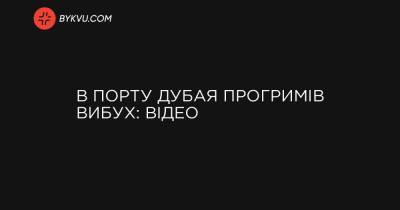 В порту Дубая прогримів вибух: відео - bykvu.com - Украина - Эмираты - Reuters