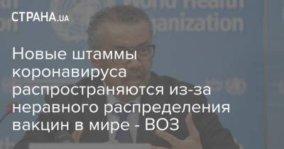 Тедрос Гебрейесус - Новые штаммы коронавируса распространяются из-за неравного распределения вакцин в мире - ВОЗ - strana.ua - Украина - Женева