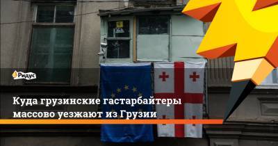 Куда грузинские гастарбайтеры массово уезжают из Грузии - ridus.ru - Россия - Грузия - Тбилиси