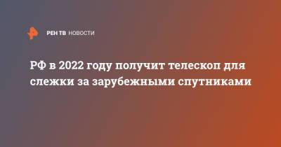 РФ в 2022 году получит телескоп для слежки за зарубежными спутниками - ren.tv - Россия