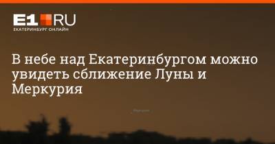 В небе над Екатеринбургом можно увидеть сближение Луны и Меркурия - e1.ru - Екатеринбург - Уральск