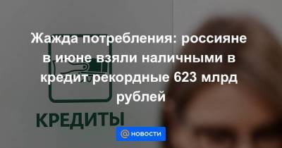 Жажда потребления: россияне в июне взяли наличными в кредит рекордные 623 млрд рублей - smartmoney.one