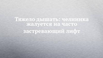 Тяжело дышать: челнинка жалуется на часто застревающий лифт - chelny-izvest.ru