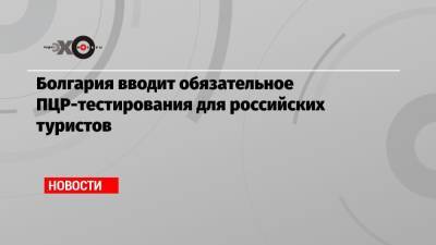 Болгария вводит обязательное ПЦР-тестирования для российских туристов - echo.msk.ru - Россия - Испания - Болгария - Кипр - София