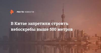 В Китае запретили строить небоскребы выше 500 метров - ren.tv - Китай