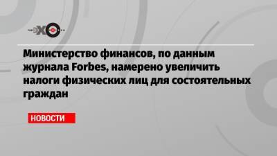 Министерство финансов, по данным журнала Forbes, намерено увеличить налоги физических лиц для состоятельных граждан - echo.msk.ru