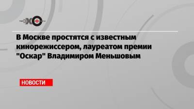 Владимир Меньшов - В Москве простятся с известным кинорежиссером, лауреатом премии «Оскар» Владимиром Меньшовым - echo.msk.ru - Москва