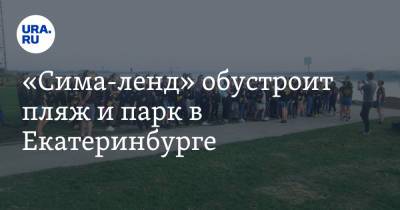 «Сима-ленд» обустроит пляж и парк в Екатеринбурге - ura.news - Екатеринбург