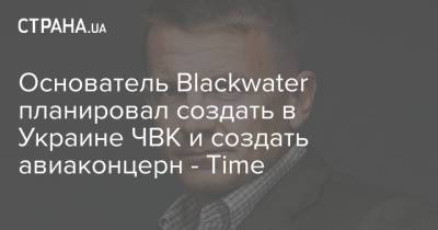 Основатель Blackwater планировал создать в Украине ЧВК и создать авиаконцерн - Time - strana.ua - Украина