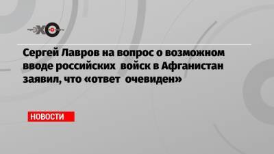 Сергей Лавров - Сергей Лавров на вопрос о возможном вводе российских войск в Афганистан заявил, что «ответ очевиден» - echo.msk.ru - Россия - США - Таджикистан - Афганистан
