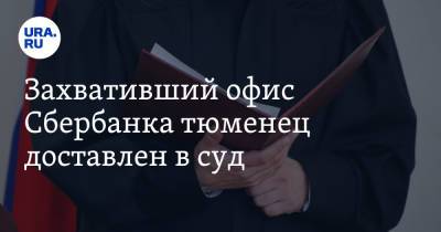 Захвативший офис Сбербанка тюменец доставлен в суд - ura.news - Тюмень