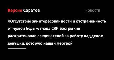 Александр Бастрыкин - «Отсутствие заинтересованности и отстраненность от чужой беды»: глава СКР Бастрыкин раскритиковал следователей за работу над делом девушки, которую нашли мертвой - nversia.ru - Россия - Саратовская обл. - Воронежская обл. - Ярославская обл.