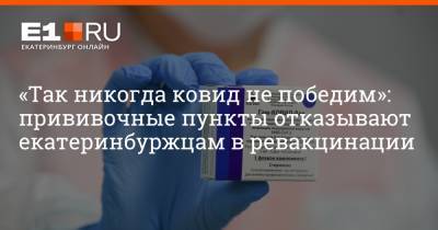 Артем Устюжанин - «Так никогда ковид не победим»: прививочные пункты отказывают екатеринбуржцам в ревакцинации - e1.ru - Екатеринбург - Свердловская обл.