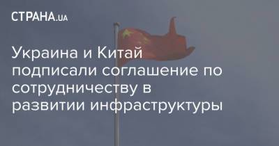 Украина и Китай подписали соглашение по сотрудничеству в развитии инфраструктуры - strana.ua - Китай - Украина