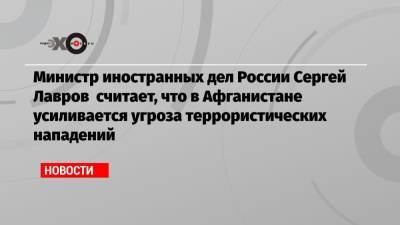 Сергей Лавров - Министр иностранных дел России Сергей Лавров считает, что в Афганистане усиливается угроза террористических нападений - echo.msk.ru - Россия - США - Афганистан