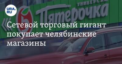 Сетевой торговый гигант покупает челябинские магазины - ura.news - Челябинская обл. - Магнитогорск - район Нагайбакский