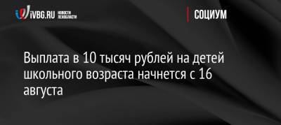 Владимир Путин - Михаил Мишустин - Антон Котяков - Выплата в 10 тысяч рублей на детей школьного возраста начнется с 16 августа - ivbg.ru - Россия - Украина