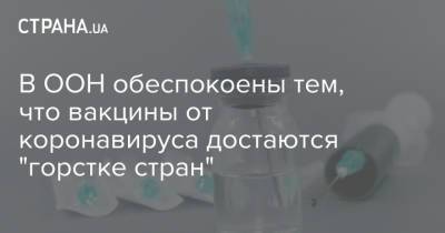 В ООН обеспокоены тем, что вакцины от коронавируса достаются "горстке стран" - strana.ua - Украина