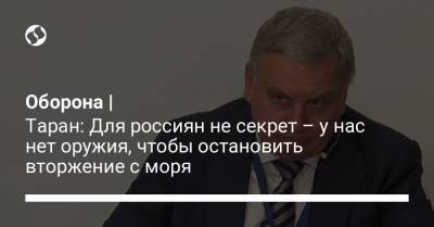 Андрей Таран - Оборона | Таран: Для россиян не секрет – у нас нет оружия, чтобы остановить вторжение с моря - liga.net - США - Украина - Англия