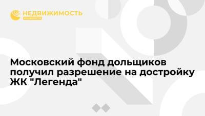 Московский фонд дольщиков получил разрешение на достройку ЖК "Легенда" - realty.ria.ru - Москва