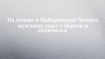 На пляже в Набережных Челнах мужчина упал у берега и скончался - chelny-izvest.ru - Набережные Челны