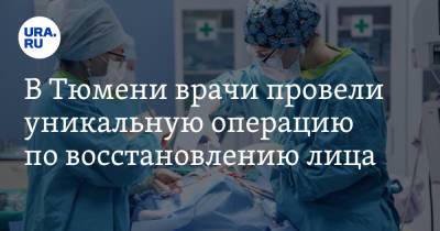 В Тюмени врачи провели уникальную операцию по восстановлению лица - ura.news - Тюмень