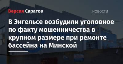 В Энгельсе возбудили уголовное по факту мошенничества в крупном размере при ремонте бассейна на Минской - nversia.ru - Россия - Саратовская обл. - район Энгельсский