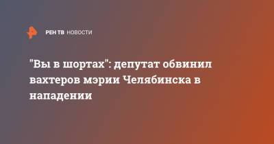 Роман Никитин - "Вы в шортах": депутат обвинил вахтеров мэрии Челябинска в нападении - ren.tv - Челябинск