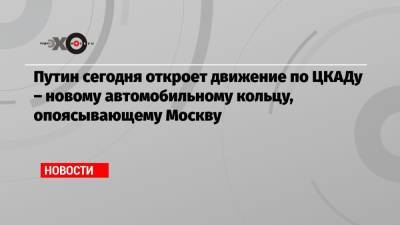 Владимир Путин - Путин сегодня откроет движение по ЦКАДу – новому автомобильному кольцу, опоясывающему Москву - echo.msk.ru - Москва - Россия