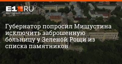 Евгений Куйвашев - Михаил Мишустин - Артем Устюжанин - Максим Бутусов - Губернатор попросил Мишустина исключить заброшенную больницу у Зеленой Рощи из списка памятников - e1.ru - Екатеринбург