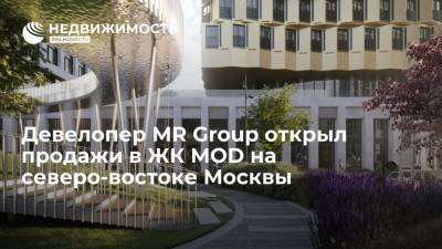 Девелопер MR Group открыл продажи в ЖК MOD на северо-востоке Москвы - realty.ria.ru - Москва