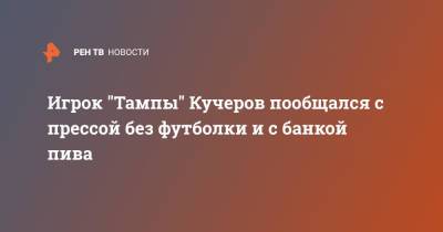 Никита Кучеров - Андрей Василевский - Игрок "Тампы" Кучеров пообщался с прессой без футболки и с банкой пива - ren.tv - Россия