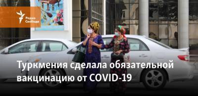 Туркмения сделала обязательной вакцинацию от COVID-19 - svoboda.org - Китай - Туркмения