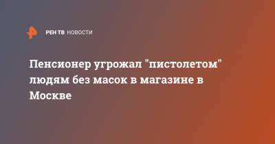 Пенсионер угрожал "пистолетом" людям без масок в магазине в Москве - ren.tv - Москва