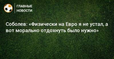 Александр Соболев - На Евро - Соболев: «Физически на Евро я не устал, а вот морально отдохнуть было нужно» - bombardir.ru