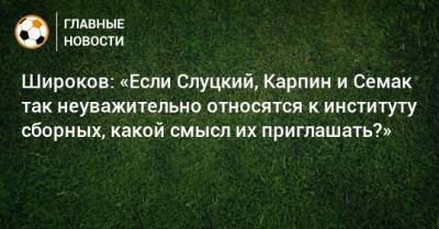 Леонид Слуцкий - Сергей Семак - Валерий Карпин - Роман Широков - Широков: «Если Слуцкий, Карпин и Семак так неуважительно относятся к институту сборных, какой смысл их приглашать?» - bombardir.ru - Россия