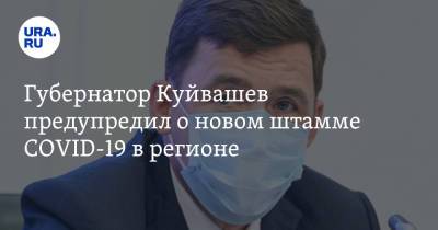 Евгений Куйвашев - Губернатор Куйвашев предупредил о новом штамме COVID-19 в регионе - ura.news - Свердловская обл.