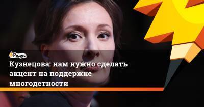 Анна Кузнецова - Кузнецова: нам нужно сделать акцент наподдержке многодетности - ridus.ru - Россия