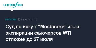 Суд по иску к "Мосбирже" из-за экспирации фьючерсов WTI отложен до 27 июля - interfax.ru - Москва