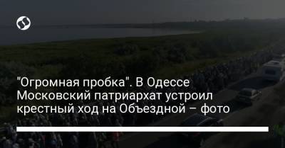 "Огромная пробка". В Одессе Московский патриархат устроил крестный ход на Объездной – фото - liga.net - Москва - Украина - Одесса