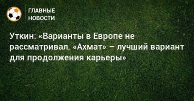 Даниил Уткин - Уткин: «Варианты в Европе не рассматривал. «Ахмат» – лучший вариант для продолжения карьеры» - bombardir.ru - Россия - Краснодар
