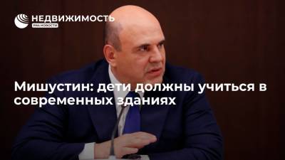 Михаил Мишустин - Мишустин: дети должны учиться в современных зданиях - realty.ria.ru - Москва - Россия